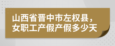 山西省晉中市左權縣，女職工產(chǎn)假產(chǎn)假多少天