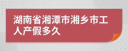 湖南省湘潭市湘鄉(xiāng)市工人產(chǎn)假多久