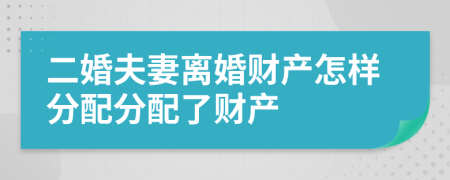 二婚夫妻離婚財產怎樣分配分配了財產