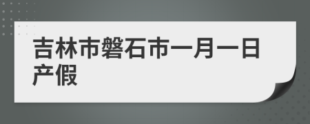 吉林市磐石市一月一日產(chǎn)假