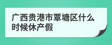 廣西貴港市覃塘區(qū)什么時(shí)候休產(chǎn)假