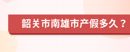 韶關市南雄市產(chǎn)假多久？