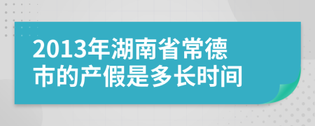 2013年湖南省常德市的產(chǎn)假是多長(zhǎng)時(shí)間