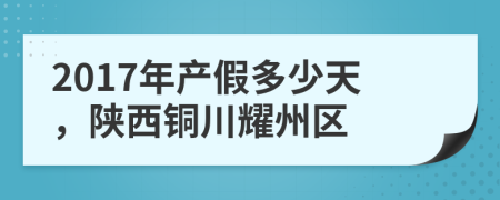 2017年產(chǎn)假多少天，陜西銅川耀州區(qū)