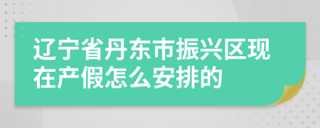 遼寧省丹東市振興區(qū)現(xiàn)在產(chǎn)假怎么安排的