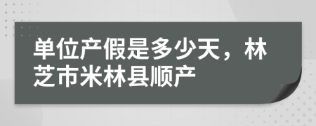 單位產(chǎn)假是多少天，林芝市米林縣順產(chǎn)