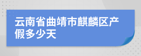 云南省曲靖市麒麟?yún)^(qū)產(chǎn)假多少天