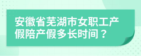 安徽省蕪湖市女職工產(chǎn)假陪產(chǎn)假多長時間？