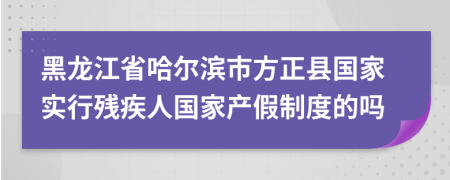黑龍江省哈爾濱市方正縣國家實行殘疾人國家產(chǎn)假制度的嗎