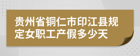 貴州省銅仁市印江縣規(guī)定女職工產(chǎn)假多少天