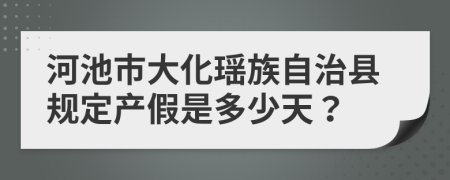 河池市大化瑤族自治縣規(guī)定產(chǎn)假是多少天？