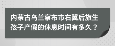 內(nèi)蒙古烏蘭察布市右翼后旗生孩子產(chǎn)假的休息時間有多久？