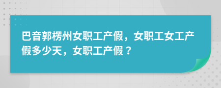 巴音郭楞州女職工產(chǎn)假，女職工女工產(chǎn)假多少天，女職工產(chǎn)假？