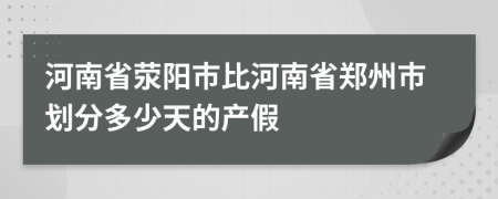 河南省滎陽市比河南省鄭州市劃分多少天的產假