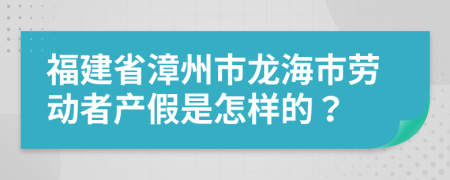 福建省漳州市龍海市勞動者產(chǎn)假是怎樣的？