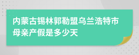內(nèi)蒙古錫林郭勒盟烏蘭浩特市母親產(chǎn)假是多少天