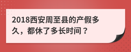 2018西安周至縣的產(chǎn)假多久，都休了多長時間？