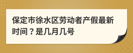 保定市徐水區(qū)勞動(dòng)者產(chǎn)假最新時(shí)間？是幾月幾號(hào)