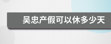 吳忠產(chǎn)假可以休多少天