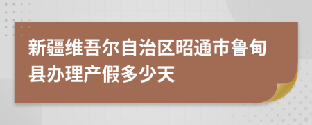 新疆維吾爾自治區(qū)昭通市魯?shù)榭h辦理產(chǎn)假多少天