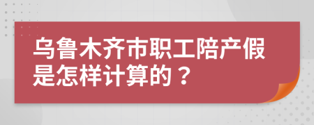 烏魯木齊市職工陪產(chǎn)假是怎樣計算的?