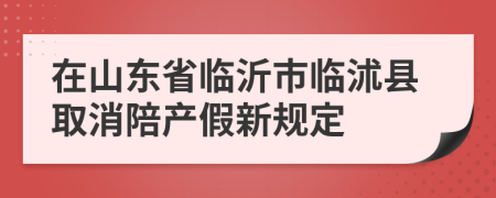 在山東省臨沂市臨沭縣取消陪產(chǎn)假新規(guī)定