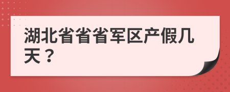 湖北省省省軍區(qū)產假幾天？