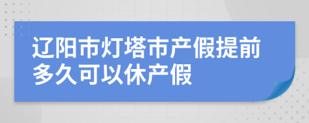 遼陽市燈塔市產(chǎn)假提前多久可以休產(chǎn)假