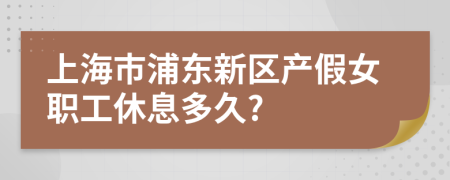 上海市浦東新區(qū)產(chǎn)假女職工休息多久?