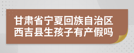 甘肅省寧夏回族自治區(qū)西吉縣生孩子有產(chǎn)假嗎