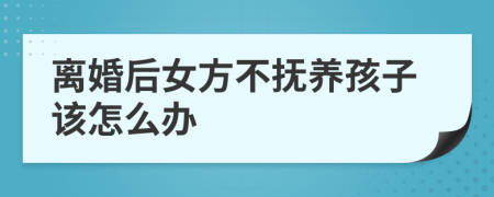 離婚后女方不撫養(yǎng)孩子該怎么辦
