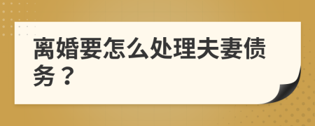 離婚要怎么處理夫妻債務(wù)？
