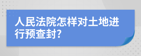人民法院怎樣對(duì)土地進(jìn)行預(yù)查封?