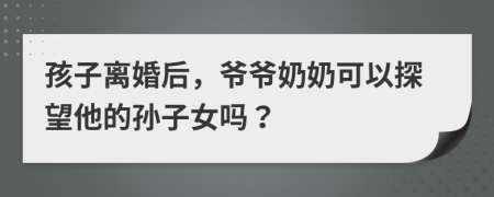 孩子離婚后，爺爺奶奶可以探望他的孫子女嗎？