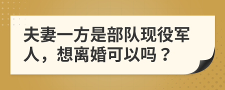 夫妻一方是部隊現役軍人，想離婚可以嗎？