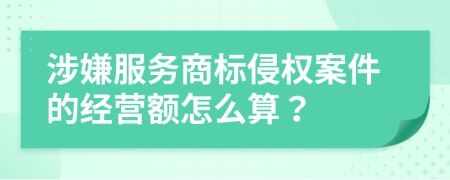 涉嫌服務商標侵權案件的經營額怎么算？