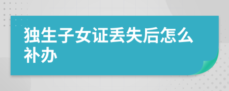 獨(dú)生子女證丟失后怎么補(bǔ)辦