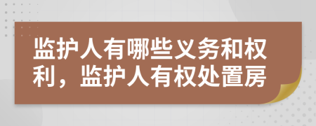 監(jiān)護(hù)人有哪些義務(wù)和權(quán)利，監(jiān)護(hù)人有權(quán)處置房