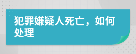 犯罪嫌疑人死亡，如何處理
