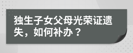 獨(dú)生子女父母光榮證遺失，如何補(bǔ)辦？