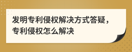 發(fā)明專利侵權(quán)解決方式答疑，專利侵權(quán)怎么解決