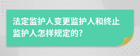 法定監(jiān)護(hù)人變更監(jiān)護(hù)人和終止監(jiān)護(hù)人怎樣規(guī)定的?