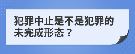 犯罪中止是不是犯罪的未完成形態(tài)？