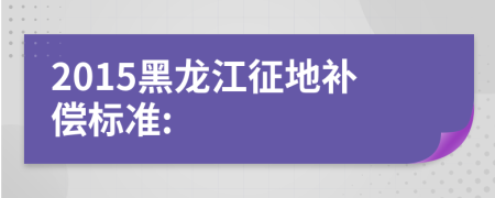 2015黑龍江征地補(bǔ)償標(biāo)準(zhǔn):