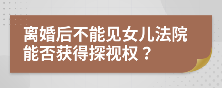 離婚后不能見女兒法院能否獲得探視權(quán)？