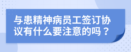 與患精神病員工簽訂協(xié)議有什么要注意的嗎？