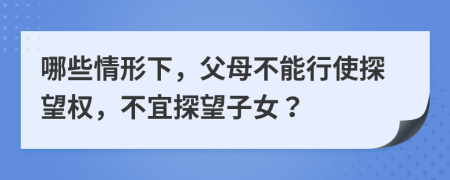 哪些情形下，父母不能行使探望權，不宜探望子女？