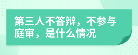 第三人不答辯，不參與庭審，是什么情況