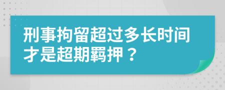 刑事拘留超過(guò)多長(zhǎng)時(shí)間才是超期羈押？