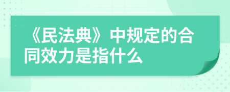 《民法典》中規(guī)定的合同效力是指什么